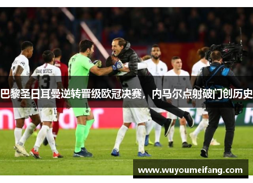 巴黎圣日耳曼逆转晋级欧冠决赛，内马尔点射破门创历史