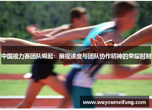 中国接力赛团队崛起：展现速度与团队协作精神的荣耀时刻