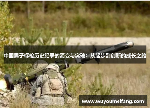 中国男子标枪历史纪录的演变与突破：从起步到创新的成长之路