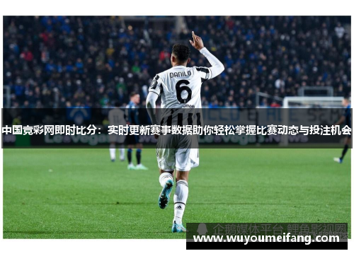 中国竞彩网即时比分：实时更新赛事数据助你轻松掌握比赛动态与投注机会