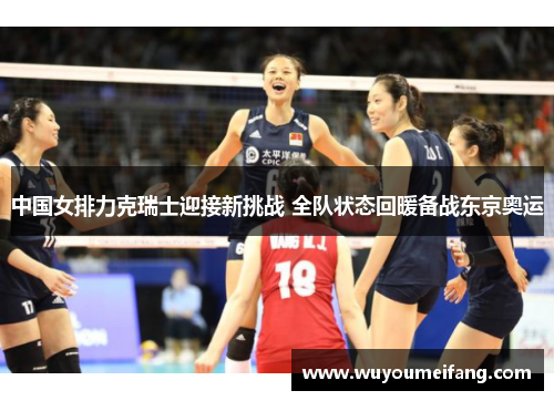 中国女排力克瑞士迎接新挑战 全队状态回暖备战东京奥运