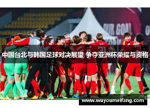 中国台北与韩国足球对决展望 争夺亚洲杯荣耀与资格