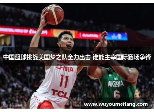 中国篮球挑战美国梦之队全力出击 谁能主宰国际赛场争锋