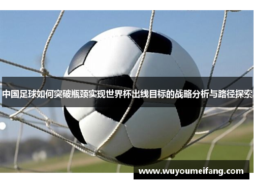 中国足球如何突破瓶颈实现世界杯出线目标的战略分析与路径探索