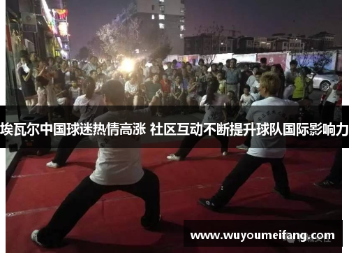埃瓦尔中国球迷热情高涨 社区互动不断提升球队国际影响力