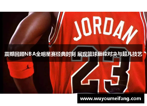 震撼回顾NBA全明星赛经典时刻 展现篮球巅峰对决与超凡技艺