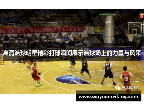 高清篮球明星精彩打球瞬间展示篮球场上的力量与风采